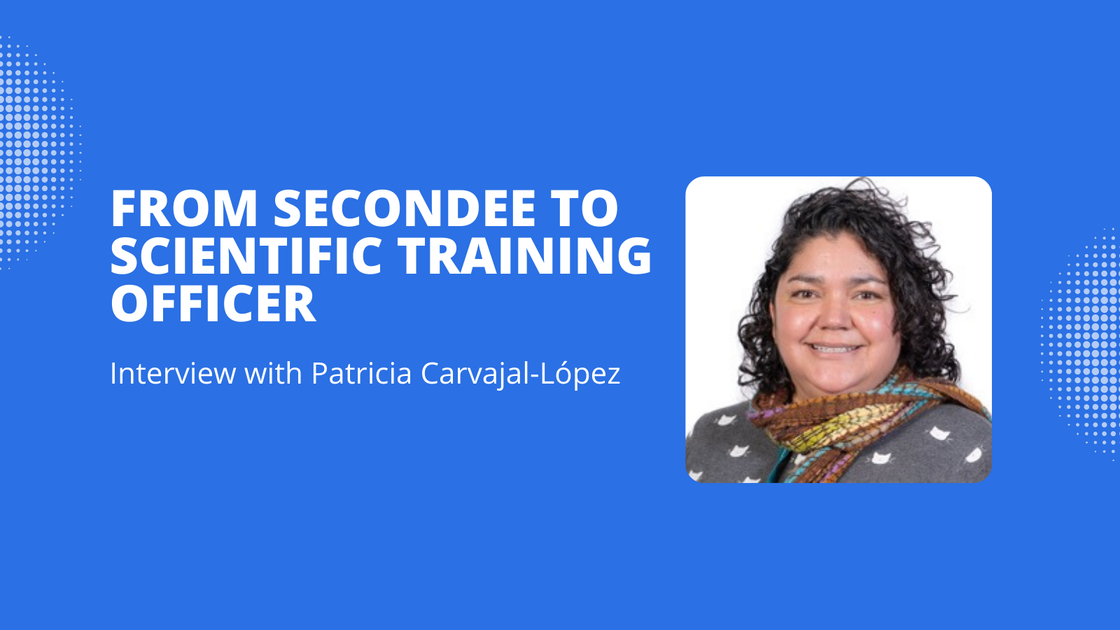 From SECONDEE TO SCIENTIFIC TRAINING OFFICER, Interview with Patricia Carvajal Lopez